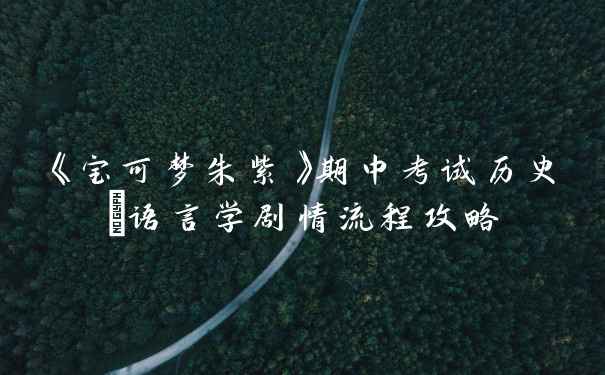 《宝可梦朱紫》期中考试历史/语言学剧情流程攻略