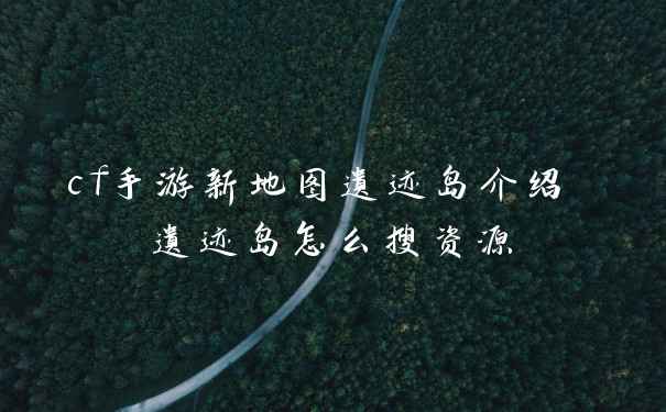 cf手游新地图遗迹岛介绍 遗迹岛怎么搜资源