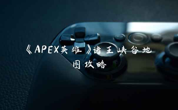 《APEX英雄》诸王峡谷地图攻略