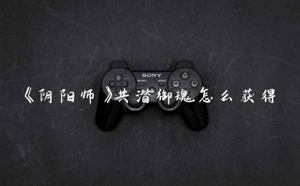 《阴阳师》共潜御魂怎么获得