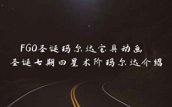 FGO圣诞玛尔达宝具动画 圣诞七期四星术阶玛尔达介绍