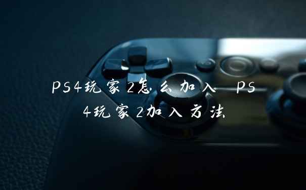 ps4玩家2怎么加入 ps4玩家2加入方法
