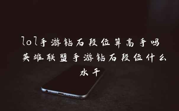lol手游钻石段位算高手吗 英雄联盟手游钻石段位什么水平