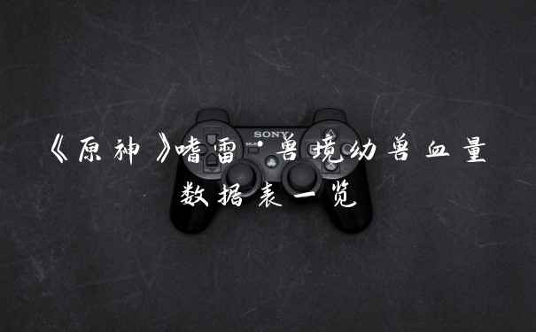 《原神》嗜雷·兽境幼兽血量数据表一览
