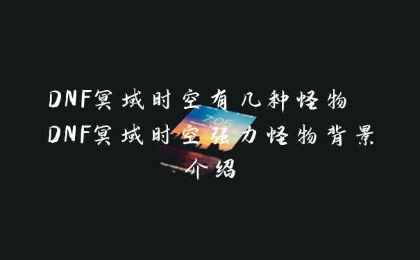 DNF冥域时空有几种怪物 DNF冥域时空强力怪物背景介绍