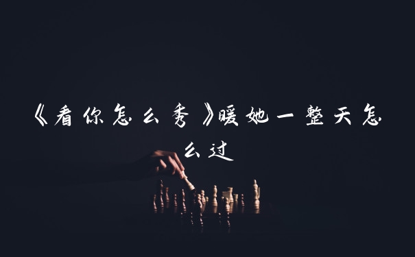 《看你怎么秀》暖她一整天怎么过