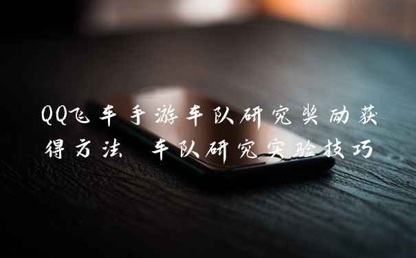 QQ飞车手游车队研究奖励获得方法 车队研究实验技巧