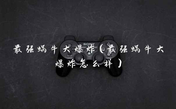 最强蜗牛大爆炸（最强蜗牛大爆炸怎么样）