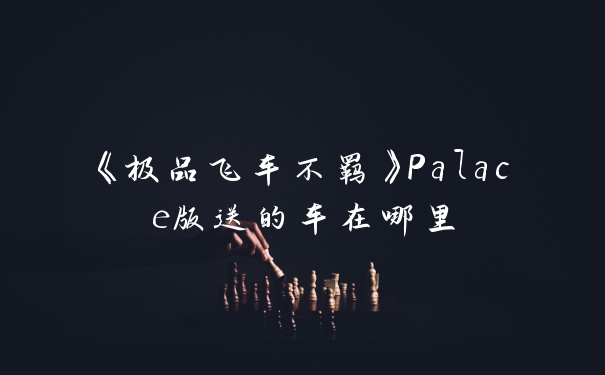 《极品飞车不羁》Palace版送的车在哪里