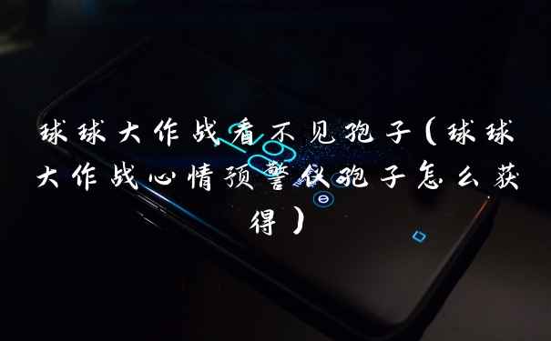 球球大作战看不见孢子（球球大作战心情预警仪孢子怎么获得）
