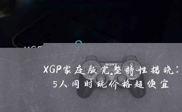XGP家庭版完整特性揭晓：5人同时玩价格超便宜