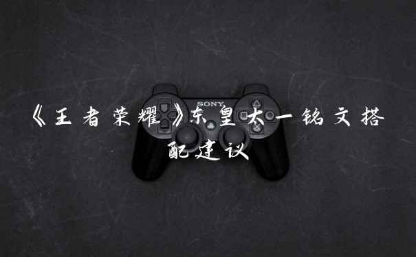 《王者荣耀》东皇太一铭文搭配建议
