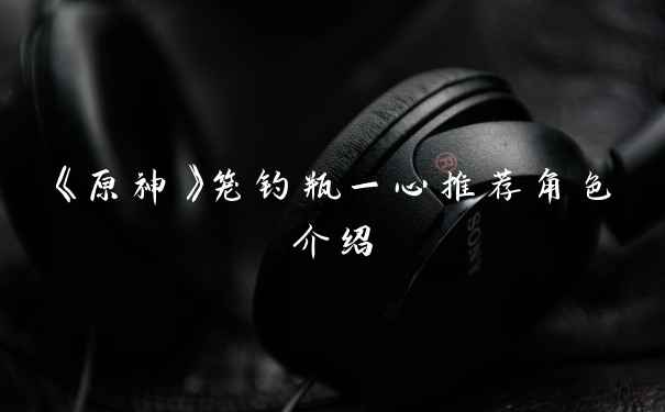 《原神》笼钓瓶一心推荐角色介绍