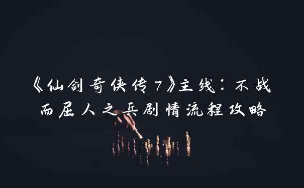 《仙剑奇侠传7》主线：不战而屈人之兵剧情流程攻略