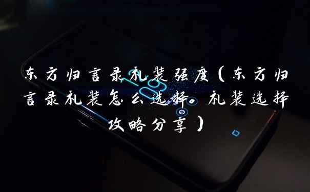 东方归言录礼装强度（东方归言录礼装怎么选择 礼装选择攻略分享）