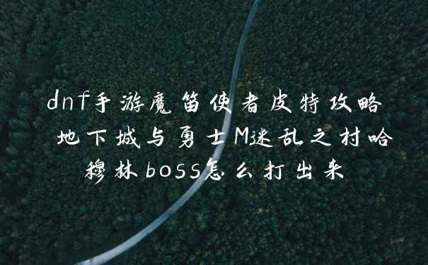 dnf手游魔笛使者皮特攻略 地下城与勇士M迷乱之村哈穆林boss怎么打出来