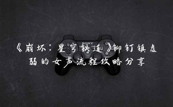 《崩坏：星穹铁道》铆钉镇虚弱的女声流程攻略分享