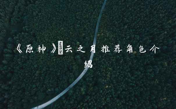 《原神》曚云之月推荐角色介绍