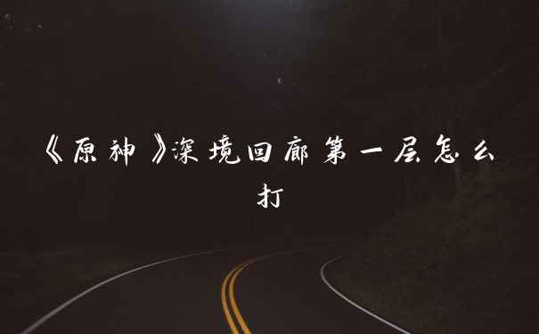 《原神》深境回廊第一层怎么打