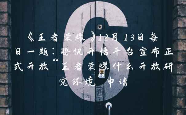 《王者荣耀》12月13日每日一题：腾讯开悟平台宣布正式开放“王者荣耀什么开放研究环境”申请