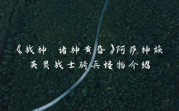 《战神 诸神黄昏》阿萨神族英灵战士骑兵怪物介绍