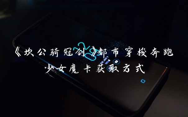 《坎公骑冠剑》都市穿梭奔跑少女魔卡获取方式