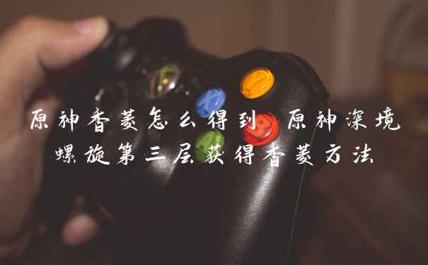 原神香菱怎么得到 原神深境螺旋第三层获得香菱方法