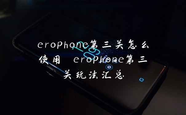 erophone第三关怎么使用 erophone第三关玩法汇总