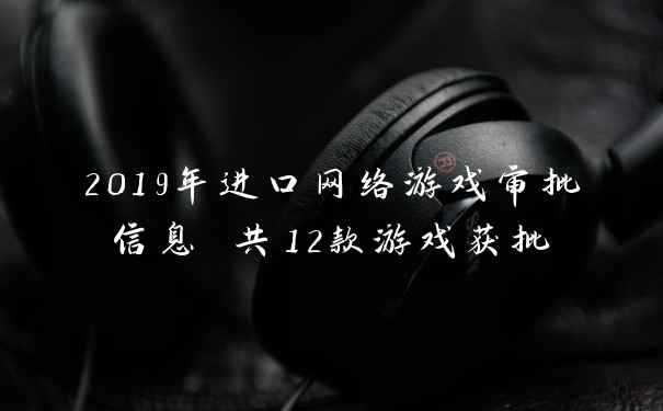 2019年进口网络游戏审批信息 共12款游戏获批