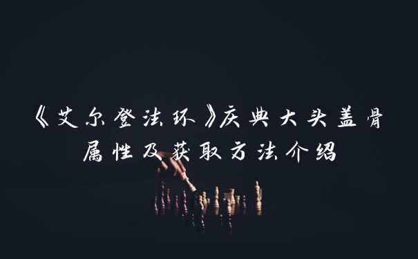 《艾尔登法环》庆典大头盖骨属性及获取方法介绍