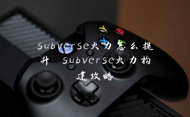 subverse火力怎么提升 subverse火力构建攻略