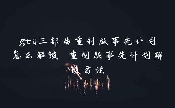 gta三部曲重制版事先计划怎么解锁 重制版事先计划解锁方法