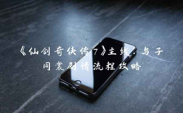 《仙剑奇侠传7》主线：与子同裳剧情流程攻略