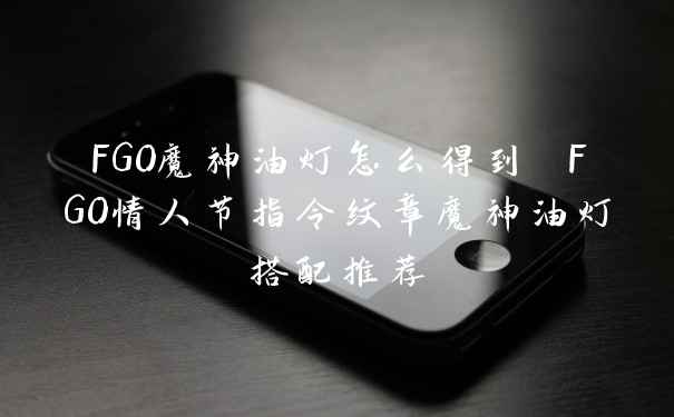 FGO魔神油灯怎么得到 FGO情人节指令纹章魔神油灯搭配推荐