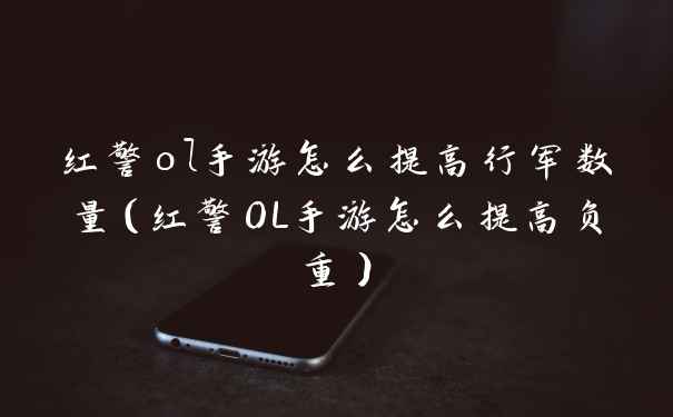 红警ol手游怎么提高行军数量（红警OL手游怎么提高负重）