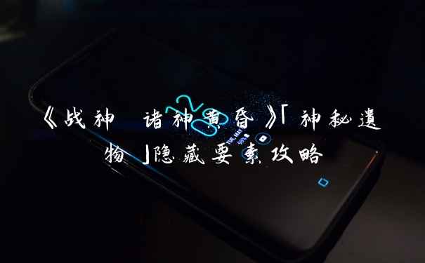 《战神 诸神黄昏》「神秘遗物」隐藏要素攻略
