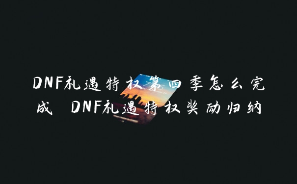 DNF礼遇特权第四季怎么完成 DNF礼遇特权奖励归纳