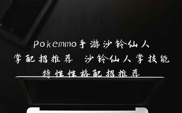 pokemmo手游沙铃仙人掌配招推荐 沙铃仙人掌技能特性性格配招推荐