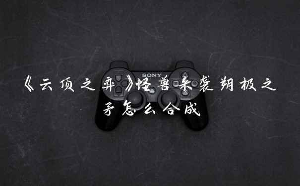 《云顶之弈》怪兽来袭朔极之矛怎么合成