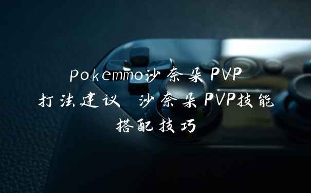 pokemmo沙奈朵PVP打法建议 沙奈朵PVP技能搭配技巧