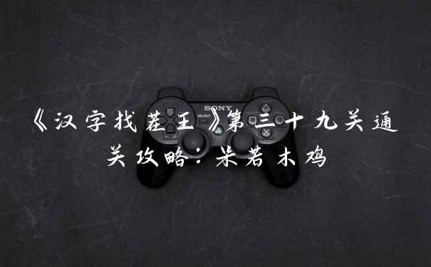 《汉字找茬王》第三十九关通关攻略:呆若木鸡