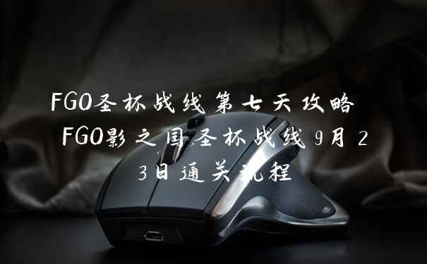 FGO圣杯战线第七天攻略 FGO影之国圣杯战线9月23日通关流程