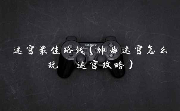 迷宫最佳路线（神曲迷宫怎么玩  迷宫攻略）