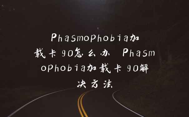 Phasmophobia加载卡90怎么办 Phasmophobia加载卡90解决方法