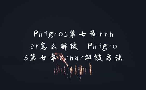 Phigros第七章rrhar怎么解锁 Phigros第七章rrhar解锁方法