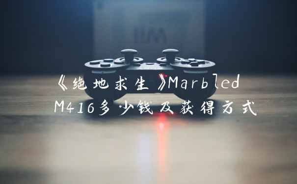 《绝地求生》Marbled M416多少钱及获得方式