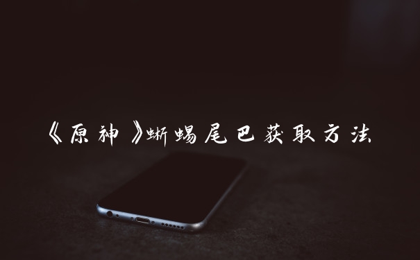 《原神》蜥蜴尾巴获取方法