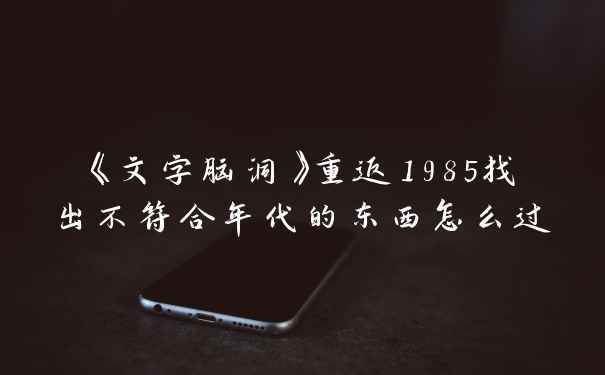 《文字脑洞》重返1985找出不符合年代的东西怎么过