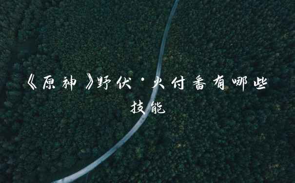 《原神》野伏·火付番有哪些技能