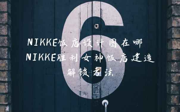 NIKKE饭店设计图在哪 NIKKE胜利女神饭店建造解锁方法